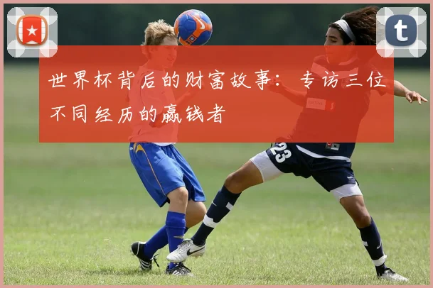 世界杯背后的财富故事：专访三位不同经历的赢钱者
