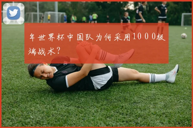年世界杯中国队为何采用10 0 0极端战术？