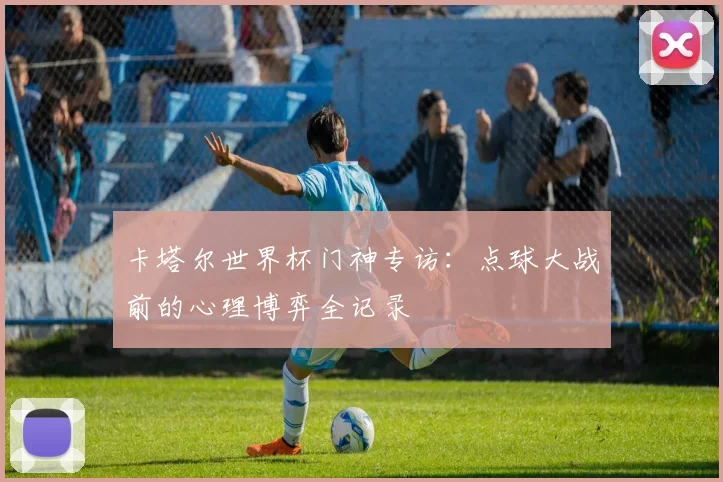 卡塔尔世界杯门神专访：点球大战前的心理博弈全记录