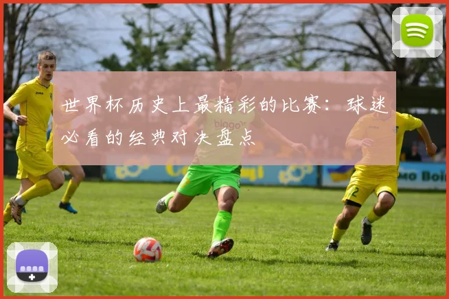 世界杯历史上最精彩的比赛：球迷必看的经典对决盘点