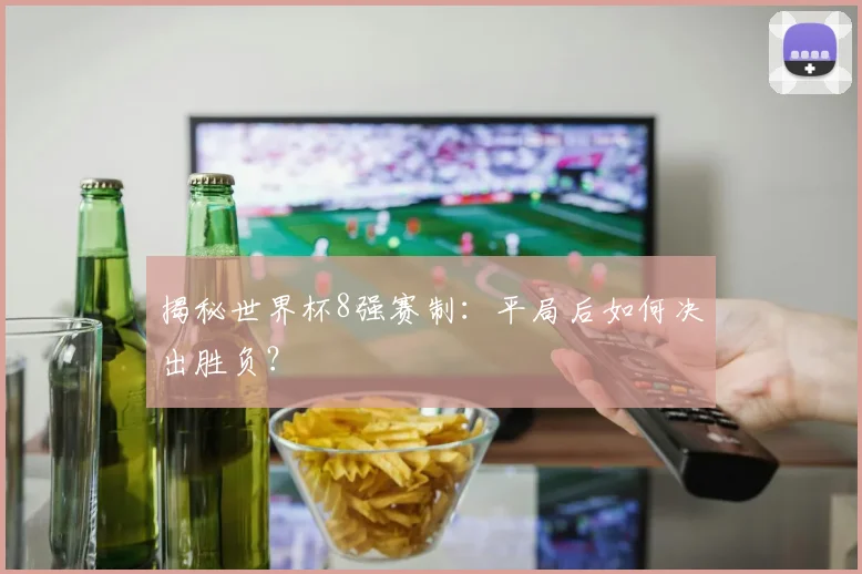 揭秘世界杯8强赛制：平局后如何决出胜负？