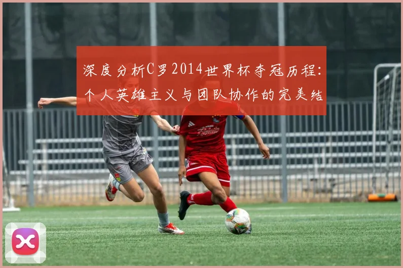 深度分析C罗2014世界杯夺冠历程：个人英雄主义与团队协作的完美结合