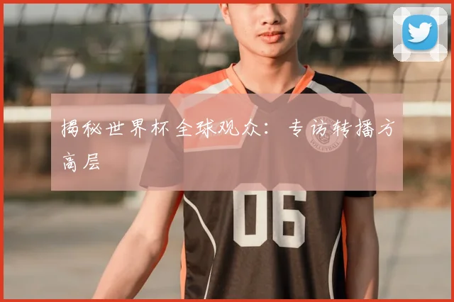 揭秘世界杯全球观众：专访转播方高层