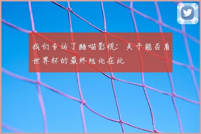 我们专访了酷喵影视：关于能否看世界杯的最终结论在此