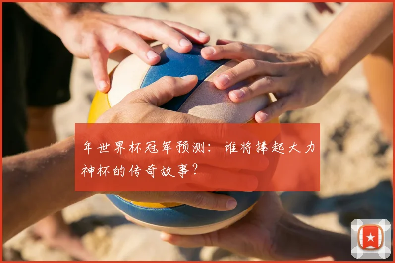 年世界杯冠军预测：谁将捧起大力神杯的传奇故事？