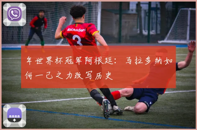 年世界杯冠军阿根廷：马拉多纳如何一己之力改写历史