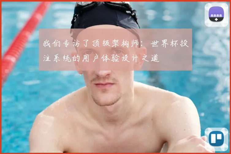 我们专访了顶级架构师：世界杯投注系统的用户体验设计之道