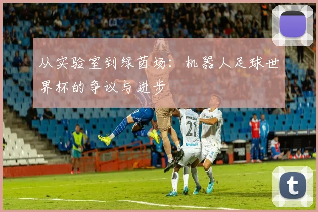 从实验室到绿茵场：机器人足球世界杯的争议与进步