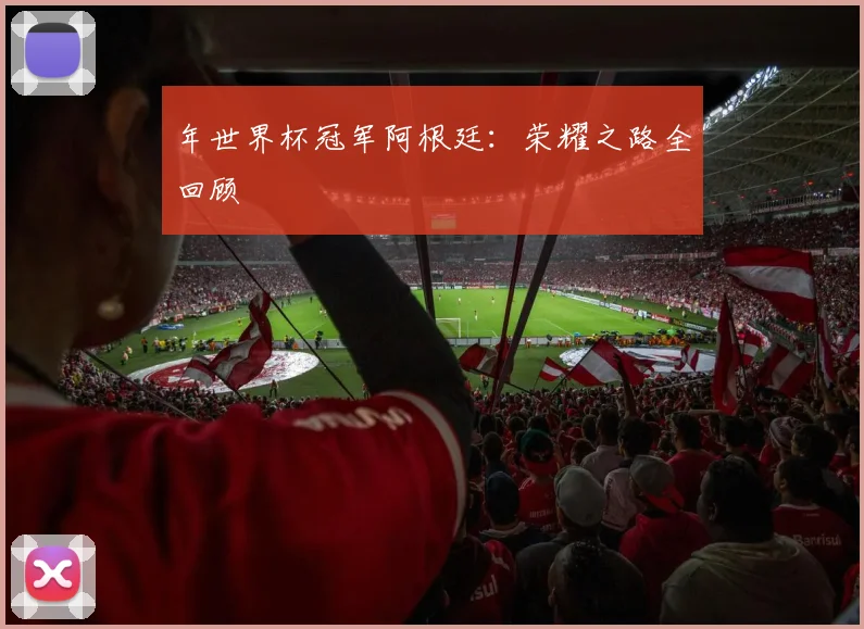 年世界杯冠军阿根廷：荣耀之路全回顾