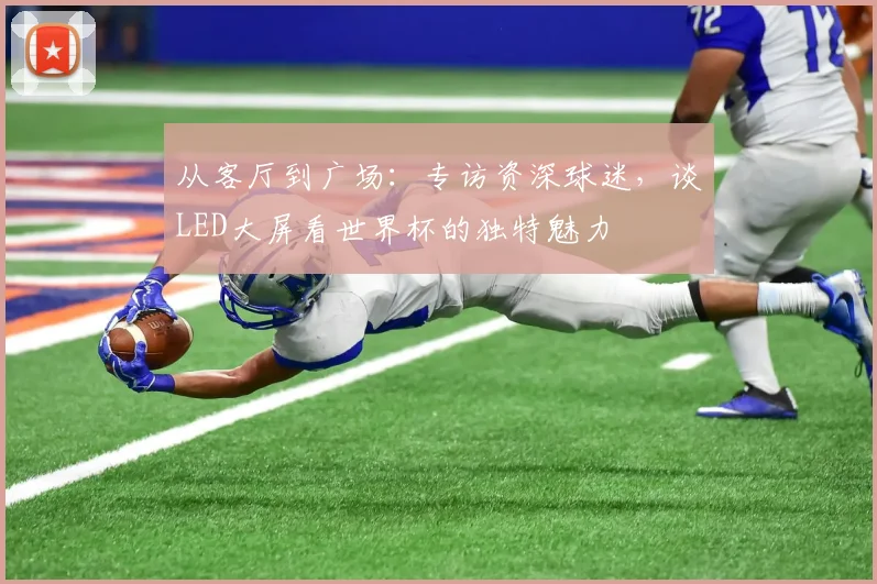 从客厅到广场：专访资深球迷，谈LED大屏看世界杯的独特魅力
