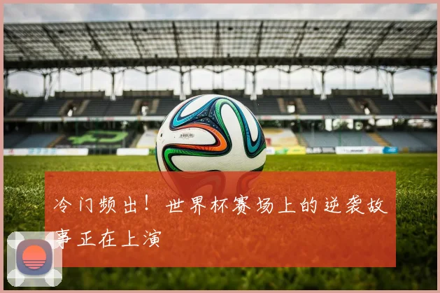 冷门频出！世界杯赛场上的逆袭故事正在上演