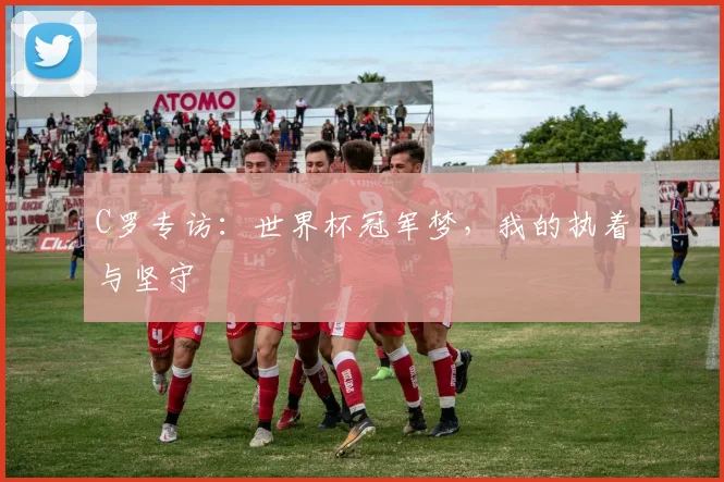C罗专访：世界杯冠军梦，我的执着与坚守