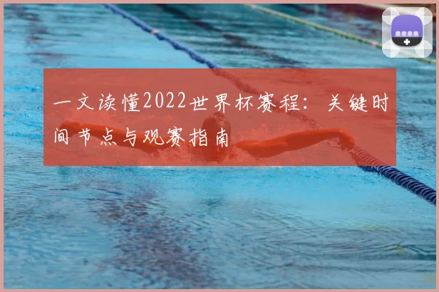 一文读懂2022世界杯赛程：关键时间节点与观赛指南