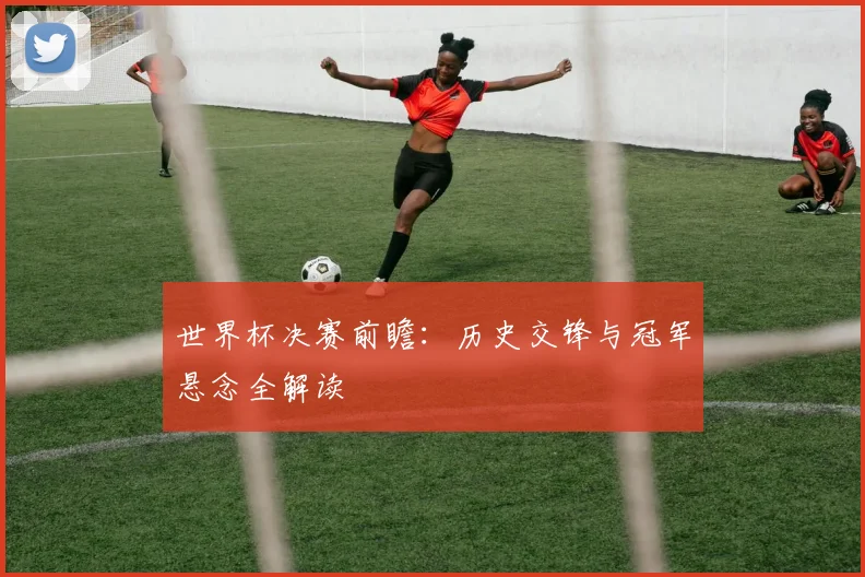世界杯决赛前瞻：历史交锋与冠军悬念全解读
