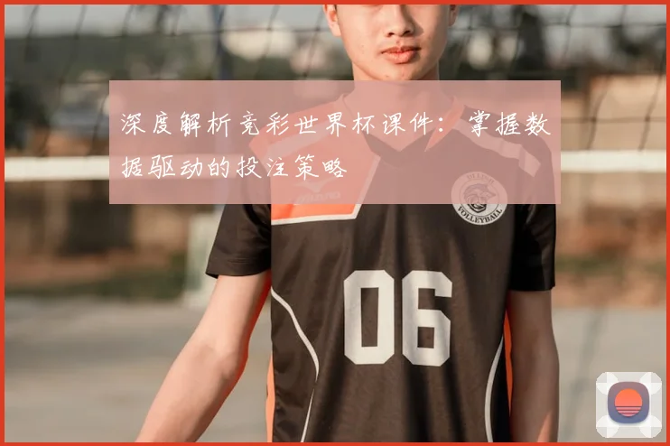 深度解析竞彩世界杯课件：掌握数据驱动的投注策略