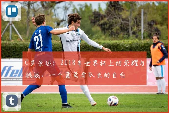 C罗亲述：2018年世界杯上的荣耀与挑战，一个葡萄牙队长的自白