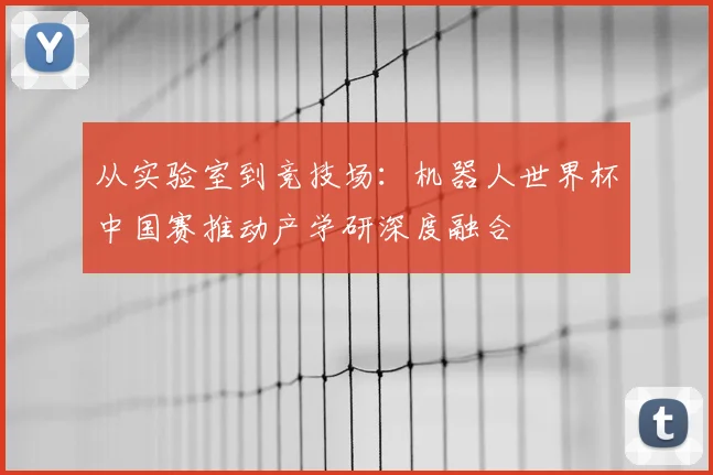 从实验室到竞技场：机器人世界杯中国赛推动产学研深度融合