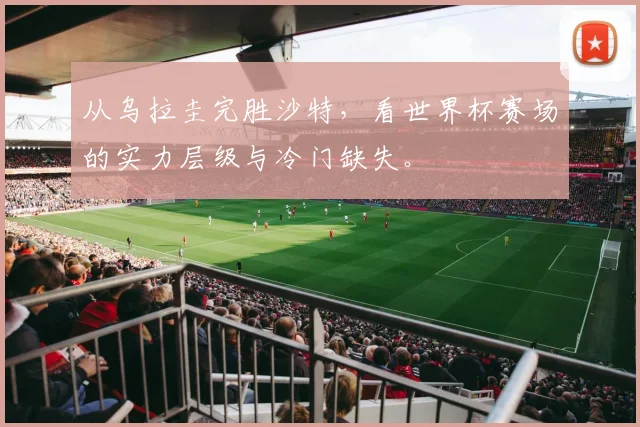 从乌拉圭完胜沙特，看世界杯赛场的实力层级与冷门缺失。