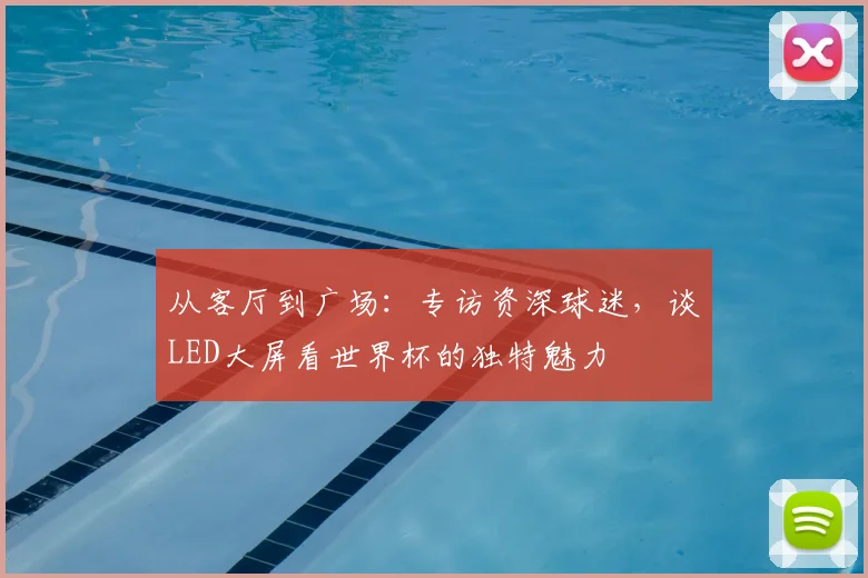 从客厅到广场：专访资深球迷，谈LED大屏看世界杯的独特魅力