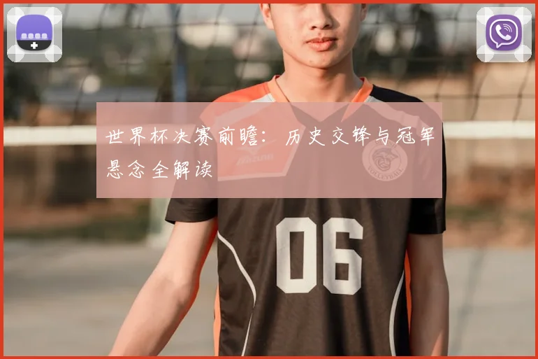 世界杯决赛前瞻:历史交锋与冠军悬念全解读