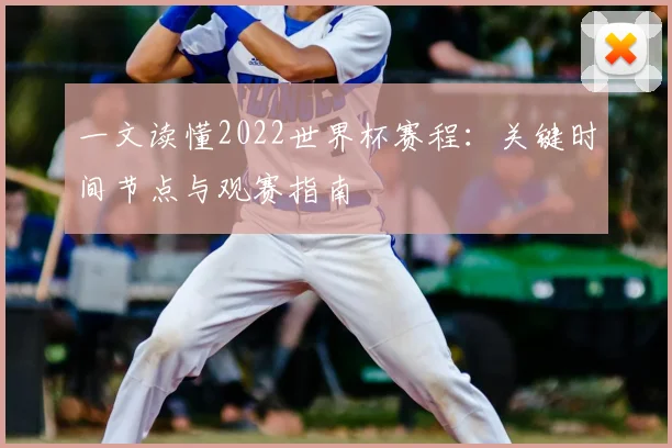 一文读懂2022世界杯赛程：关键时间节点与观赛指南