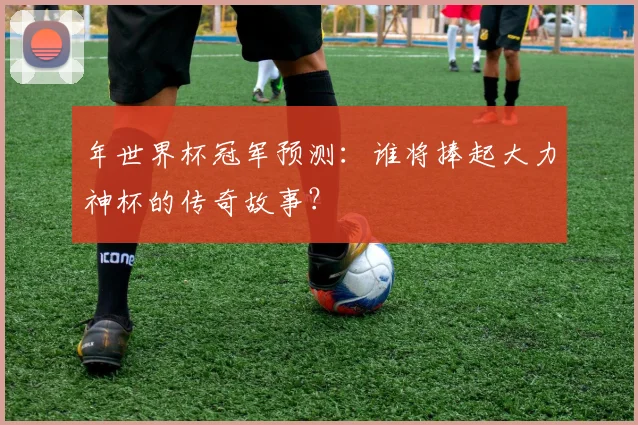 年世界杯冠军预测：谁将捧起大力神杯的传奇故事？