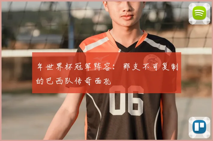 年世界杯冠军阵容：那支不可复制的巴西队传奇面孔