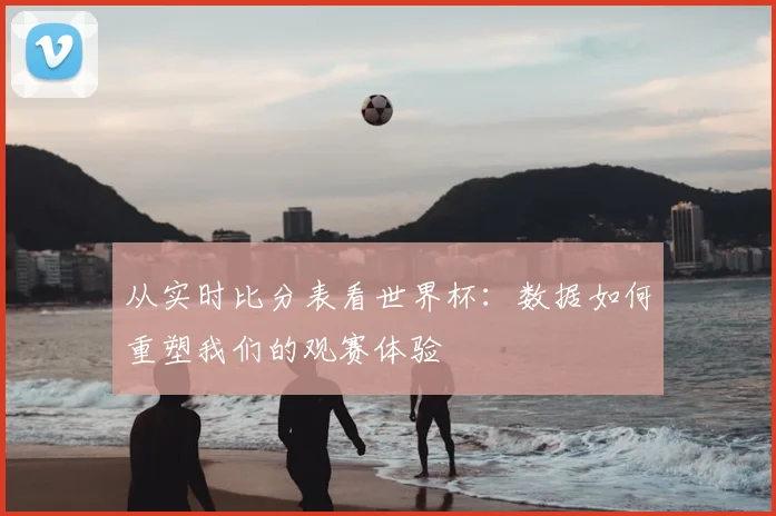 从实时比分表看世界杯：数据如何重塑我们的观赛体验