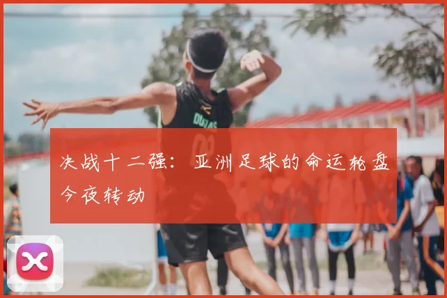 决战十二强：亚洲足球的命运轮盘今夜转动