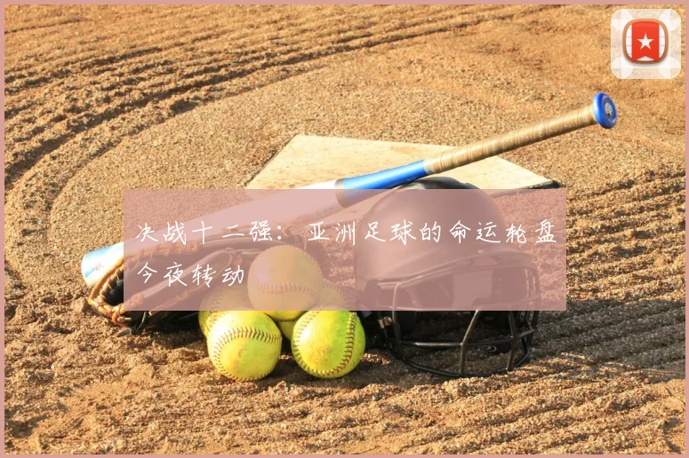 决战十二强:亚洲足球的命运轮盘今夜转动