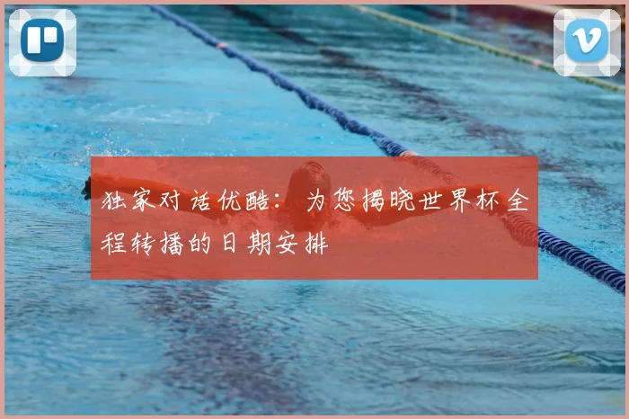 独家对话优酷：为您揭晓世界杯全程转播的日期安排