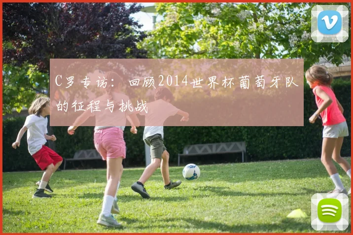 C罗专访：回顾2014世界杯葡萄牙队的征程与挑战