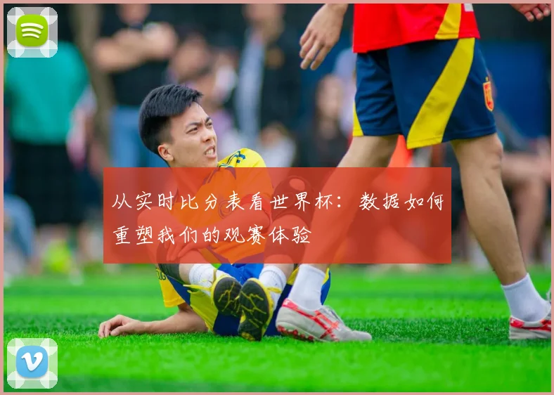 从实时比分表看世界杯：数据如何重塑我们的观赛体验