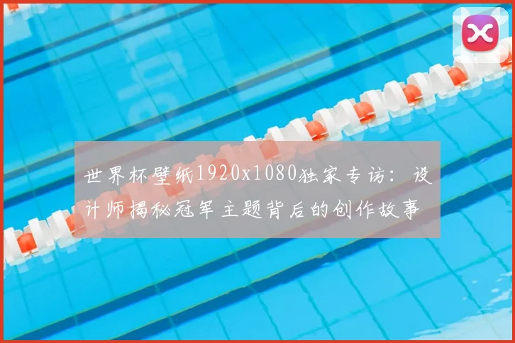世界杯壁纸1920x1080独家专访：设计师揭秘冠军主题背后的创作故事