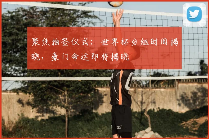 聚焦抽签仪式：世界杯分组时间揭晓，豪门命运即将揭晓