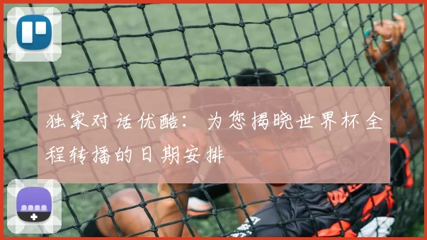 独家对话优酷：为您揭晓世界杯全程转播的日期安排