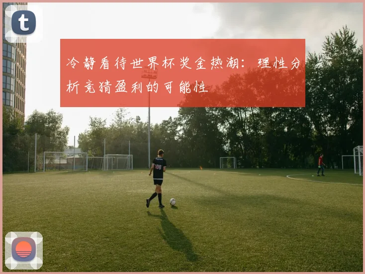 冷静看待世界杯奖金热潮：理性分析竞猜盈利的可能性
