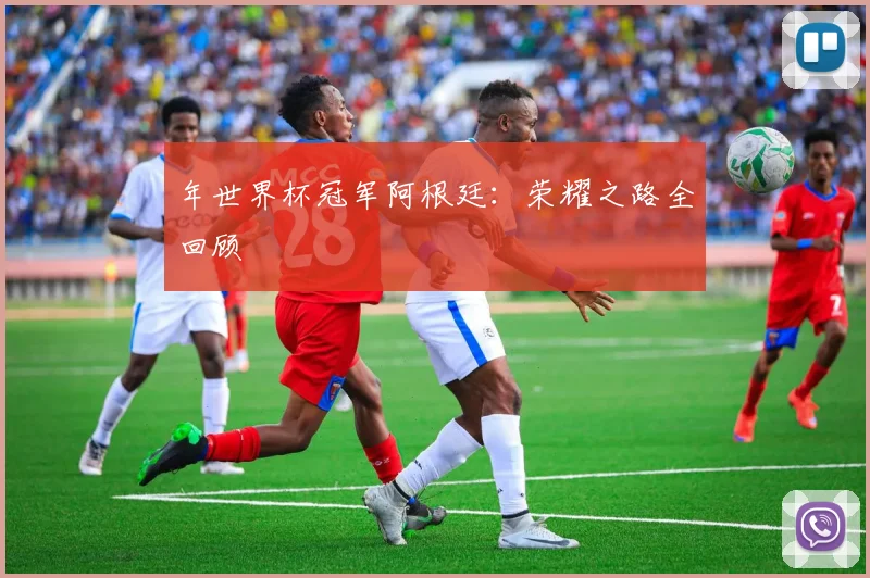 年世界杯冠军阿根廷：荣耀之路全回顾