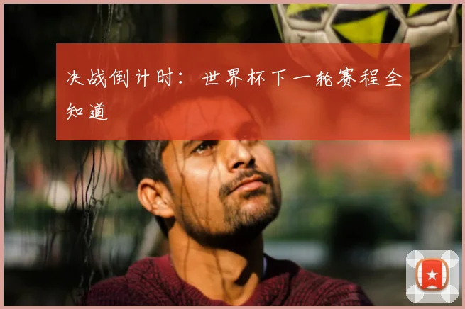 决战倒计时:世界杯下一轮赛程全知道