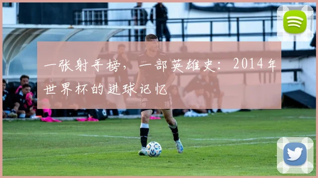 一张射手榜，一部英雄史：2014年世界杯的进球记忆