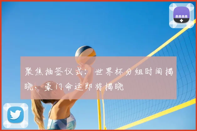 聚焦抽签仪式：世界杯分组时间揭晓，豪门命运即将揭晓