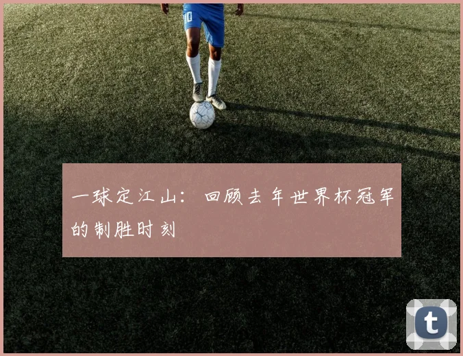 一球定江山：回顾去年世界杯冠军的制胜时刻