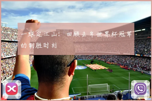 一球定江山：回顾去年世界杯冠军的制胜时刻