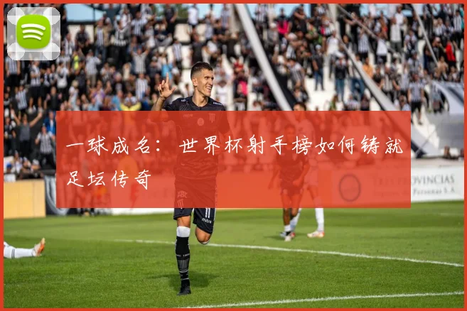 一球成名：世界杯射手榜如何铸就足坛传奇