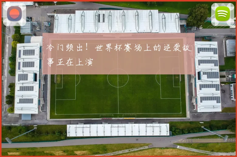 冷门频出!世界杯赛场上的逆袭故事正在上演