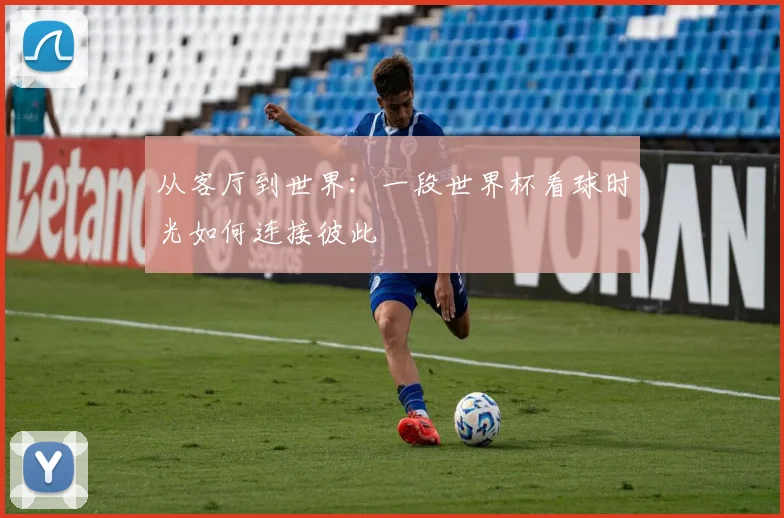从客厅到世界：一段世界杯看球时光如何连接彼此