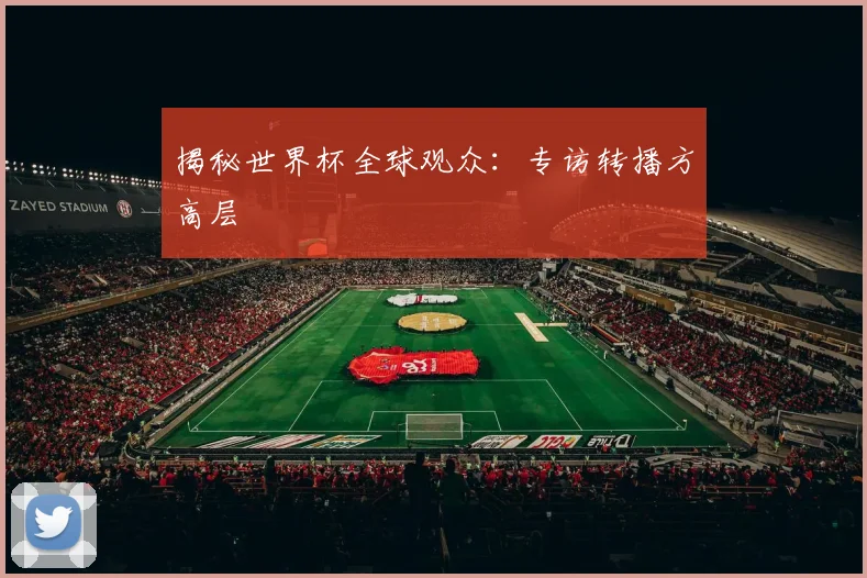 揭秘世界杯全球观众：专访转播方高层
