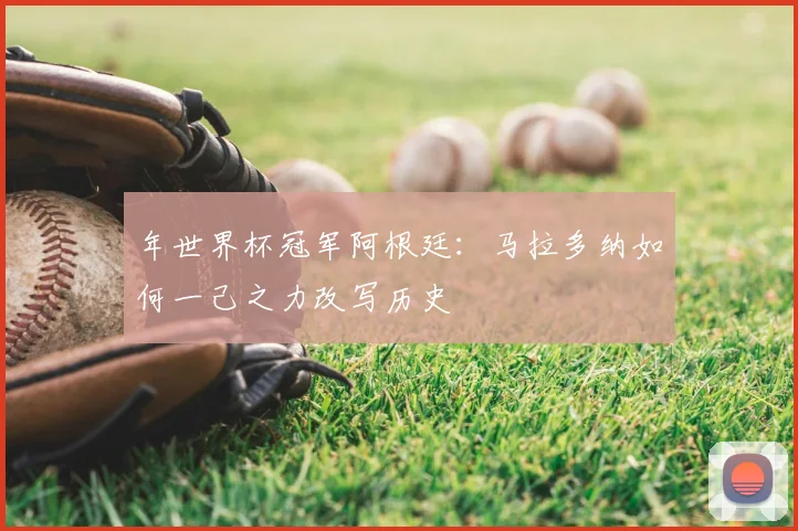 年世界杯冠军阿根廷：马拉多纳如何一己之力改写历史