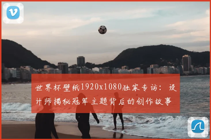 世界杯壁纸1920x1080独家专访：设计师揭秘冠军主题背后的创作故事