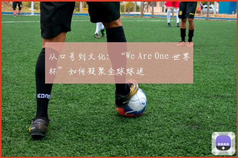 从口号到文化：“We Are One 世界杯”如何凝聚全球球迷